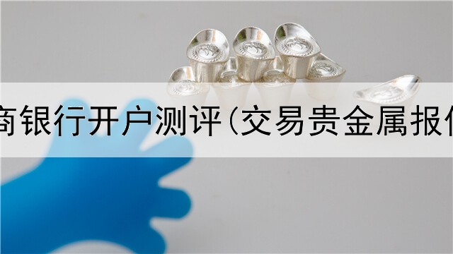  贵金属工商银行开户测评(交易贵金属报价怎么算)