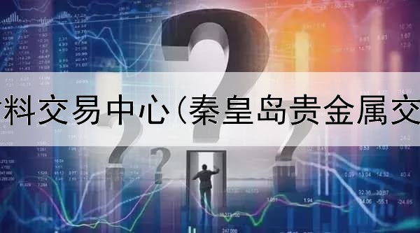  贵金属材料交易中心(秦皇岛贵金属交易平台)