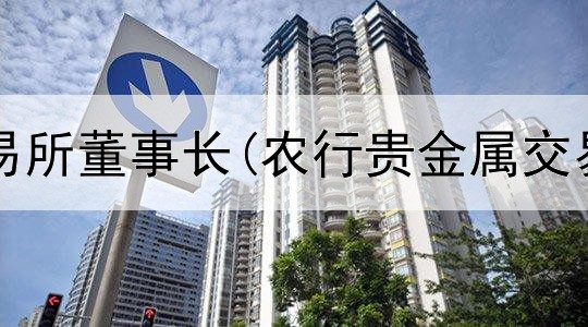  贵金属交易所董事长(农行贵金属交易双向宝)