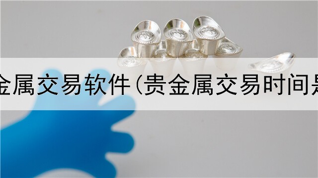  金融贵金属交易软件(贵金属交易时间是几点)