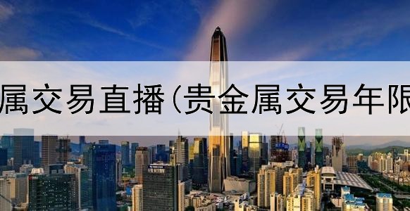  外汇贵金属交易直播(贵金属交易年限规定为)