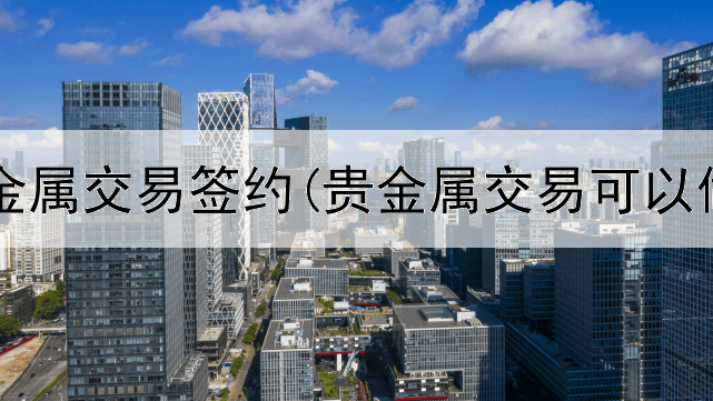  农行贵金属交易签约(贵金属交易可以做长线)