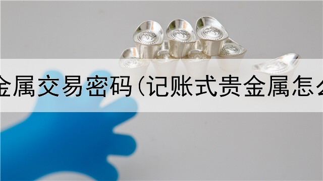  网易贵金属交易密码(记账式贵金属怎么交易)