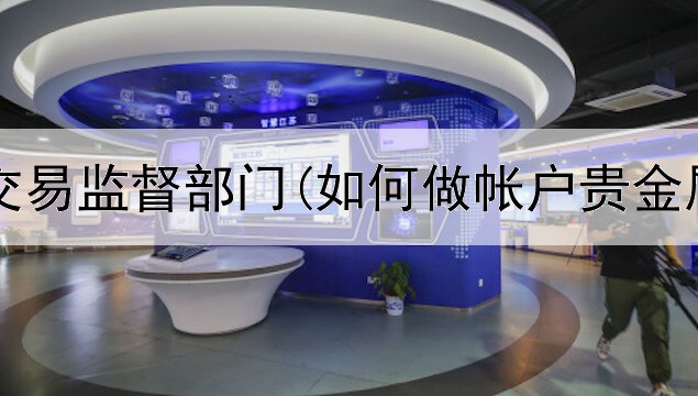  贵金属交易监督部门(如何做帐户贵金属交易)