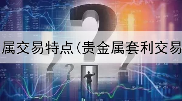  现货贵金属交易特点(贵金属套利交易靠谱吗)