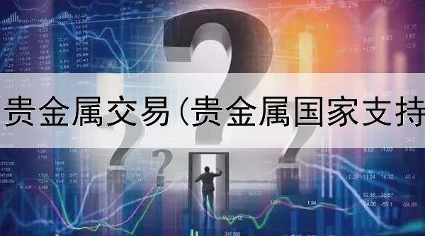  为何限制贵金属交易(贵金属国家支持交易吗)