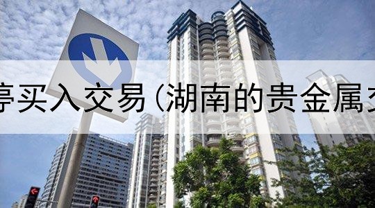  贵金属暂停买入交易(湖南的贵金属交易平台)