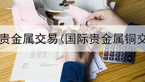  青岛正规贵金属交易(国际贵金属铜交易平台)