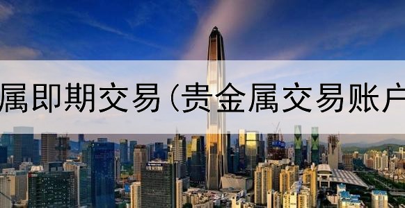  场外贵金属即期交易(贵金属交易账户手续费)