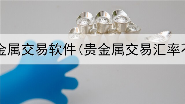  倚天贵金属交易软件(贵金属交易汇率不合理)