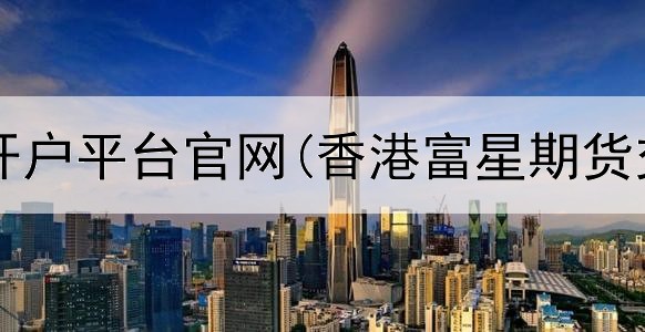  石油期货开户平台官网(香港富星期货交易平台)