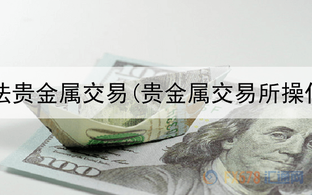  警惕非法贵金属交易(贵金属交易所操作流程)