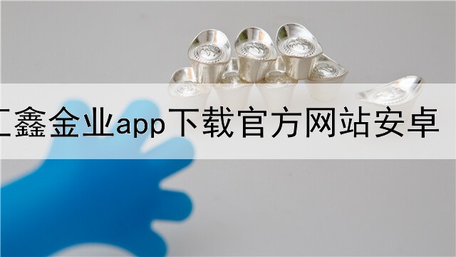  汇鑫金业app下载官方网站安卓