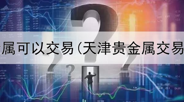  工行贵金属可以交易(天津贵金属交易所非法)