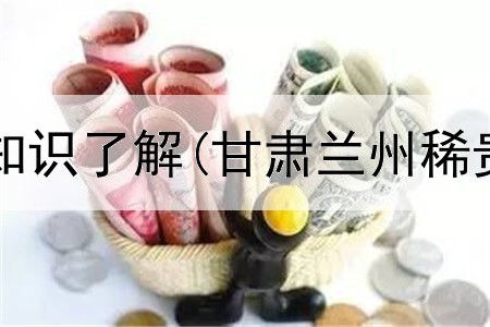  贵金属交易知识了解(甘肃兰州稀贵金属交易)