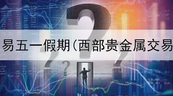  贵金属交易五一假期(西部贵金属交易所条件)