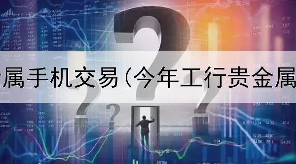  工行贵金属手机交易(今年工行贵金属交易量)