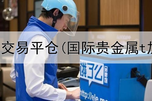  工行贵金属交易平仓(国际贵金属t加d交易)