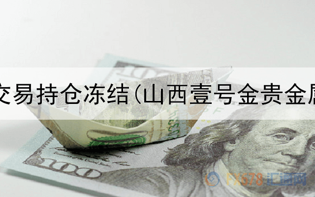  贵金属交易持仓冻结(山西壹号金贵金属交易)