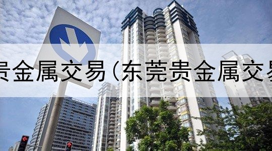  正规平台贵金属交易(东莞贵金属交易所位置)