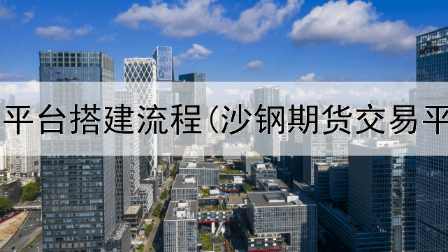 国际期货平台搭建流程(沙钢期货交易平台官网)