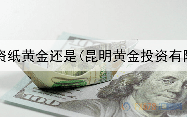 个人投资纸黄金还是(昆明黄金投资有限公司)