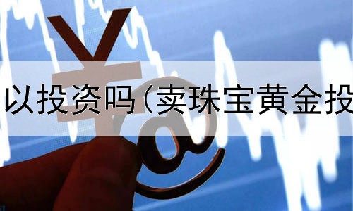 黄金降价可以投资吗(卖珠宝黄金投资大不大)